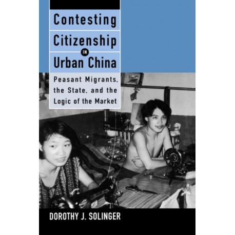 Contesting Citizenship in Urban China: Peasant Migrants, the State, and the Logic of the Market