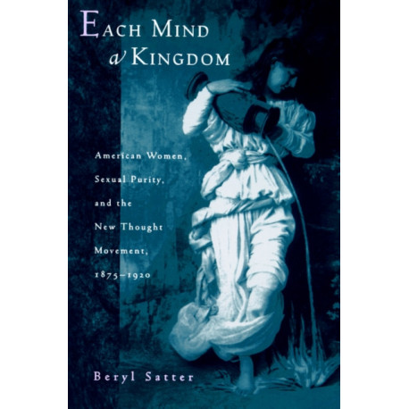 Each Mind a Kingdom: American Women, Sexual Purity, and the New Thought Movement, 1875-1920