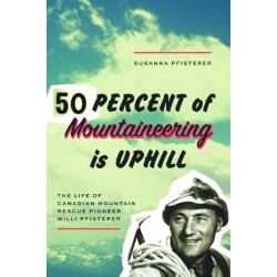 Fifty Percent of Mountaineering is Uphill: The Life of Canadian Mountain Rescue Pioneer Willi Pfisterer