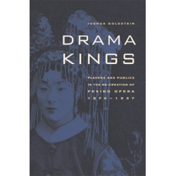 Drama Kings: Players and Publics in the Re-creation of Peking Opera, 1870-1937
