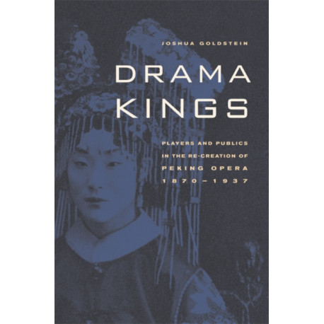 Drama Kings: Players and Publics in the Re-creation of Peking Opera, 1870-1937
