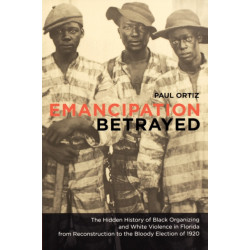Emancipation Betrayed: The Hidden History of Black Organizing and White Violence in Florida from Reconstruction to the Bloody Election of 1920