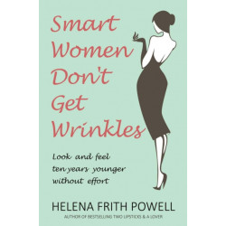 Smart Women Don't Get Wrinkles: How to Feel and Look 10 Years Younger Without Effort