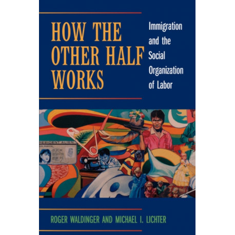 How the Other Half Works: Immigration and the Social Organization of Labor