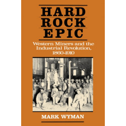 Hard Rock Epic: Western Miners and the Industrial Revolution, 1860-1910