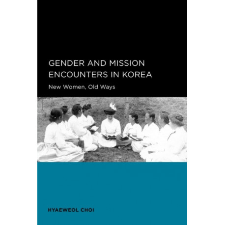 Gender and Mission Encounters in Korea: New Women, Old Ways: Seoul-California Series in Korean Studies, Volume 1
