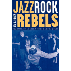 Jazz, Rock, and Rebels: Cold War Politics and American Culture in a Divided Germany