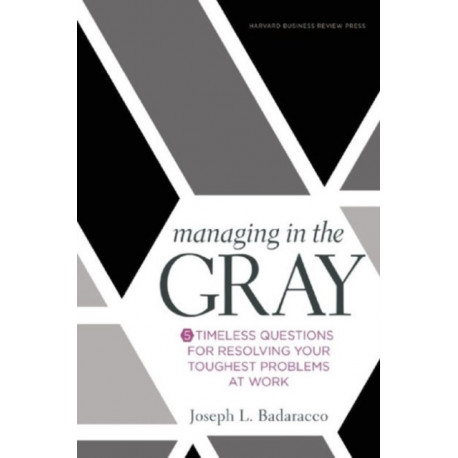 Managing in the Gray: Five Timeless Questions for Resolving Your Toughest Problems at Work