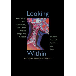 Looking Within: How X-Ray, CT, MRI, Ultrasound, and Other Medical Images Are Created, and How They Help Physicians Save Lives