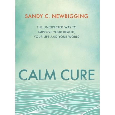 Calm Cure: The Unexpected Way to Improve Your Health, Your Life and Your World
