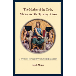 The Mother of the Gods, Athens, and the Tyranny of Asia: A Study of Sovereignty in Ancient Religion