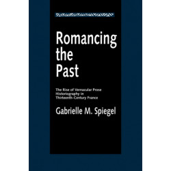 Romancing the Past: The Rise of Vernacular Prose Historiography in Thirteenth-Century France