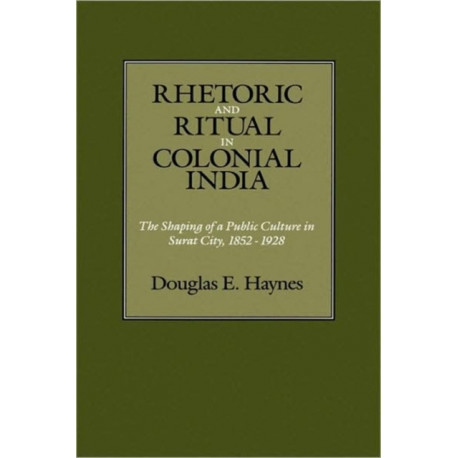Rhetoric and Ritual in Colonial India: The Shaping of a Public Culture in Surat City, 1852-1928