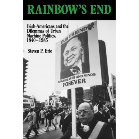 Rainbow's End: Irish-Americans and the Dilemmas of Urban Machine Politics, 1840-1985