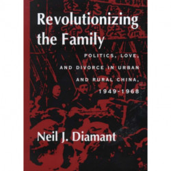 Revolutionizing the Family: Politics, Love, and Divorce in Urban and Rural China, 1949–1968