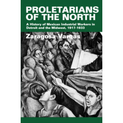 Proletarians of the North: A History of Mexican Industrial Workers in Detroit and the Midwest, 1917-1933