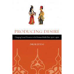 Producing Desire: Changing Sexual Discourse in the Ottoman Middle East, 1500-1900