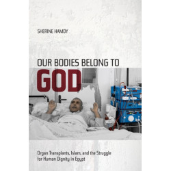 Our Bodies Belong to God: Organ Transplants, Islam, and the Struggle for Human Dignity in Egypt