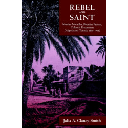 Rebel and Saint: Muslim Notables, Populist Protest, Colonial Encounters (Algeria and Tunisia, 1800-1904)
