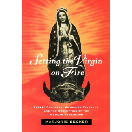 Setting the Virgin on Fire: Lazaro Cardenas, Michoacan Peasants, and the Redemption of the Mexican Revolution