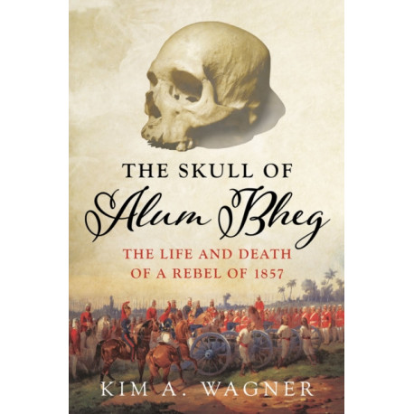 The Skull of Alum Bheg: The Life and Death of a Rebel of 1857