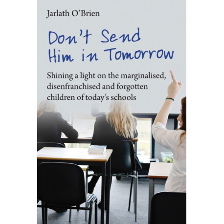 Don't Send Him in Tomorrow: Shining a light on the marginalised, disenfranchised and forgotten children of today's schools