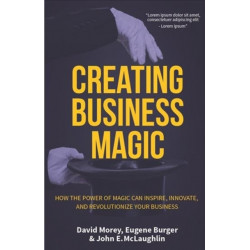 Creating Business Magic: How the Power of Magic Can Inspire, Innovate, and Revolutionize Your Business (Magicians' Secrets That Could Make You a Success)