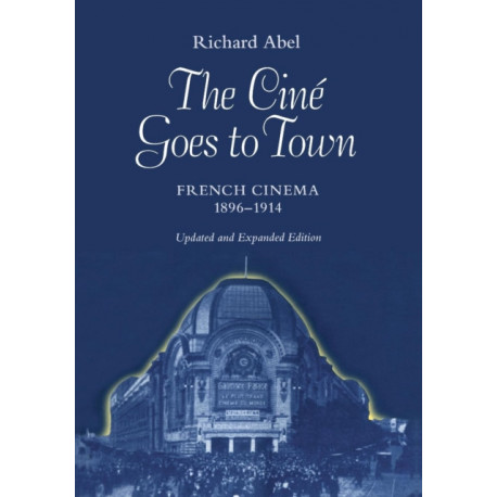 The Cine Goes to Town: French Cinema, 1896-1914, Updated and Expanded Edition