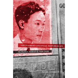Vietnamese Colonial Republican: The Political Vision of Vu Trong Phung