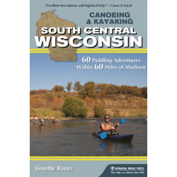 Canoeing & Kayaking South Central Wisconsin: 60 Paddling Adventures Within 60 Miles of Madison
