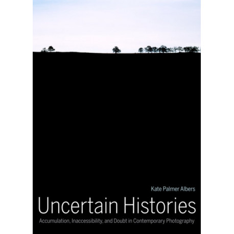 Uncertain Histories: Accumulation, Inaccessibility, and Doubt in Contemporary Photography