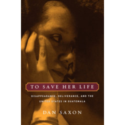 To Save Her Life: Disappearance, Deliverance, and the United States in Guatemala
