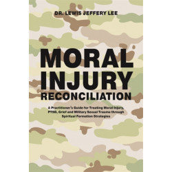 Moral Injury Reconciliation: A Practitioner's Guide for Treating Moral Injury, PTSD, Grief, and Military Sexual Trauma through Spiritual Formation Strategies