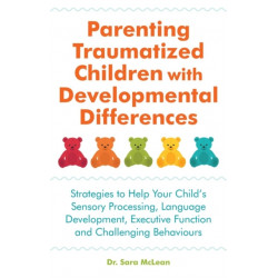 Parenting Traumatized Children with Developmental Differences: Strategies to Help Your Child's Sensory Processing, Language Development, Executive Function and Challenging Behaviours
