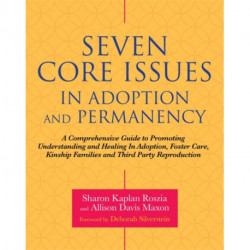 Seven Core Issues in Adoption and Permanency: A Comprehensive Guide to Promoting Understanding and Healing In Adoption, Foster Care, Kinship Families and Third Party Reproduction