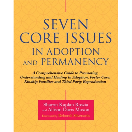 Seven Core Issues in Adoption and Permanency: A Comprehensive Guide to Promoting Understanding and Healing In Adoption, Foster Care, Kinship Families and Third Party Reproduction