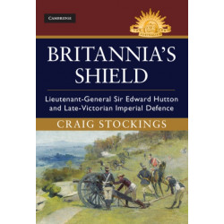Britannia's Shield: Lieutenant-General Sir Edward Hutton and Late-Victorian Imperial Defence