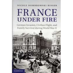 France under Fire: German Invasion, Civilian Flight and Family Survival during World War II