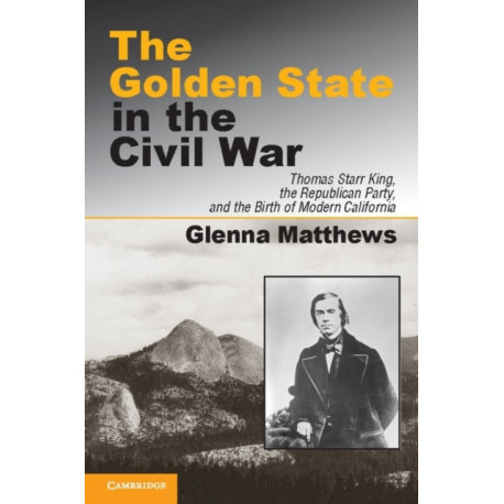 The Golden State in the Civil War: Thomas Starr King, the Republican Party, and the Birth of Modern California