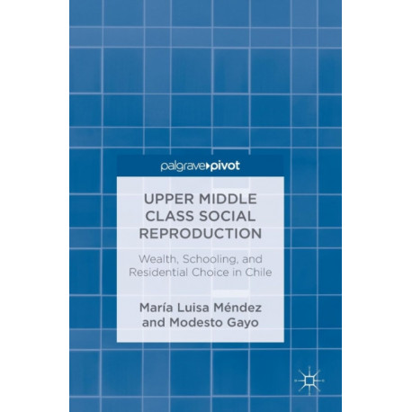 Upper Middle Class Social Reproduction: Wealth, Schooling, and Residential Choice in Chile