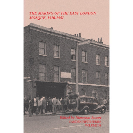 The Making of the East London Mosque, 1910–1951: Minutes of the London Mosque Fund and East London Mosque Trust Ltd