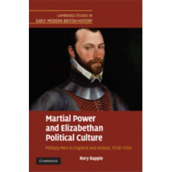 Martial Power and Elizabethan Political Culture: Military Men in England and Ireland, 1558–1594