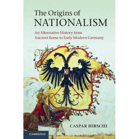 The Origins of Nationalism: An Alternative History from Ancient Rome to Early Modern Germany
