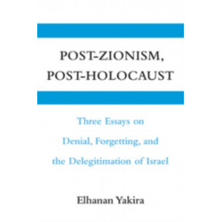 Post-Zionism, Post-Holocaust: Three Essays on Denial, Forgetting, and the Delegitimation of Israel