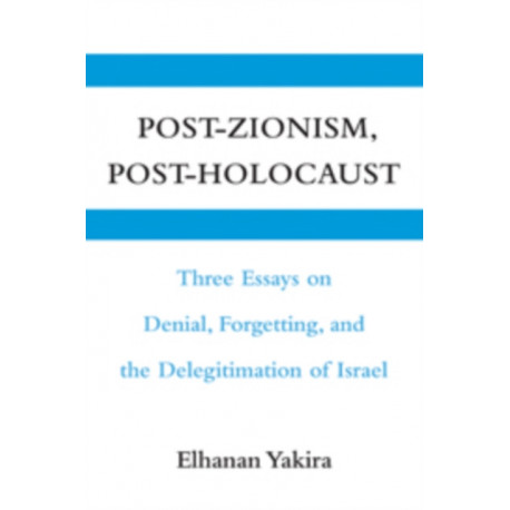 Post-Zionism, Post-Holocaust: Three Essays on Denial, Forgetting, and the Delegitimation of Israel