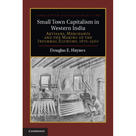 Small Town Capitalism in Western India: Artisans, Merchants, and the Making of the Informal Economy, 1870–1960
