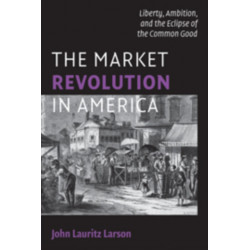 The Market Revolution in America: Liberty, Ambition, and the Eclipse of the Common Good
