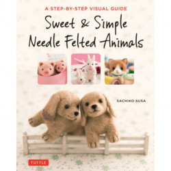 Sweet & Simple Needle Felted Animals: A Step-By-Step Visual Guide