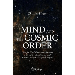 Mind and the Cosmic Order: How the Mind Creates the Features & Structure of All Things, and Why this Insight Transforms Physics