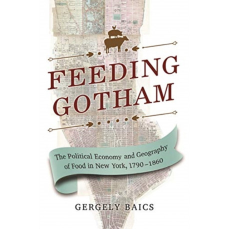 Feeding Gotham: The Political Economy and Geography of Food in New York, 1790–1860